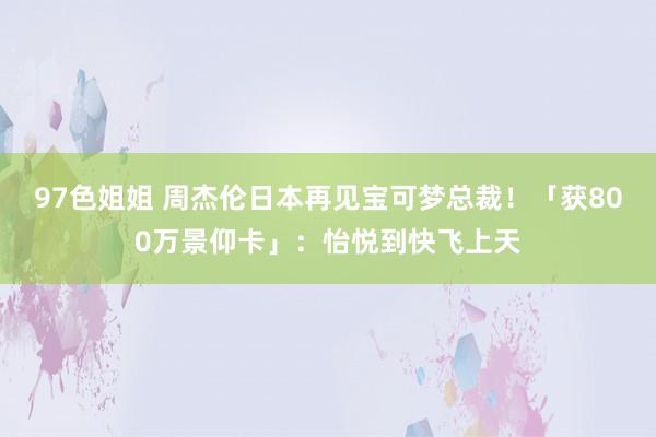 97色姐姐 周杰伦日本再见宝可梦总裁！　「获800万景仰卡」：怡悦到快飞上天