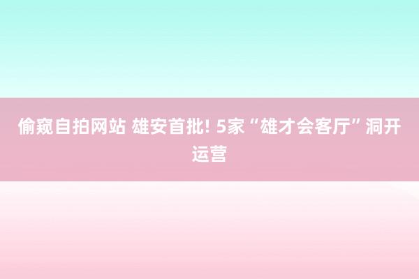 偷窥自拍网站 雄安首批! 5家“雄才会客厅”洞开运营