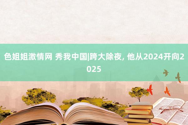 色姐姐激情网 秀我中国|跨大除夜， 他从2024开向2025