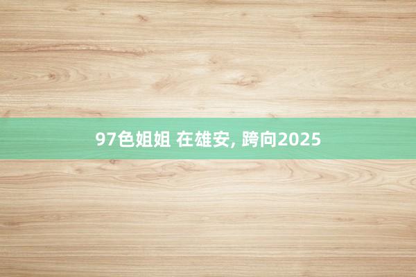 97色姐姐 在雄安， 跨向2025