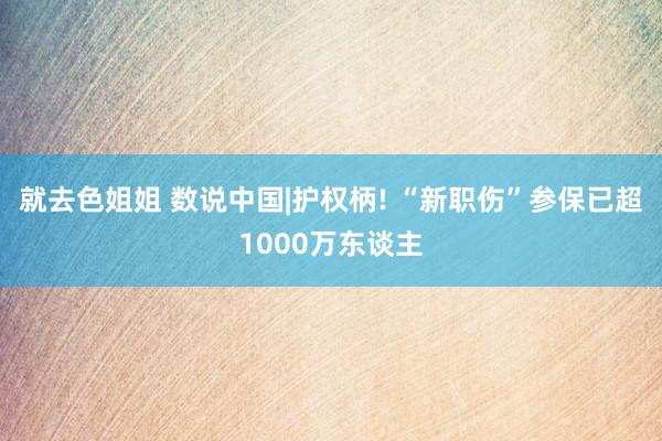 就去色姐姐 数说中国|护权柄! “新职伤”参保已超1000万东谈主