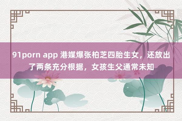 91porn app 港媒爆张柏芝四胎生女，还放出了两条充分根据，女孩生父通常未知