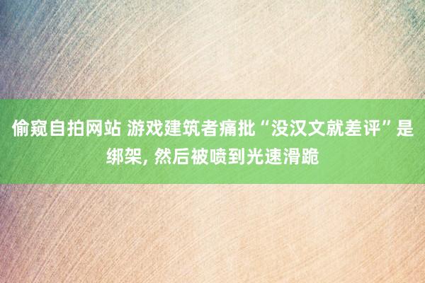 偷窥自拍网站 游戏建筑者痛批“没汉文就差评”是绑架， 然后被喷到光速滑跪