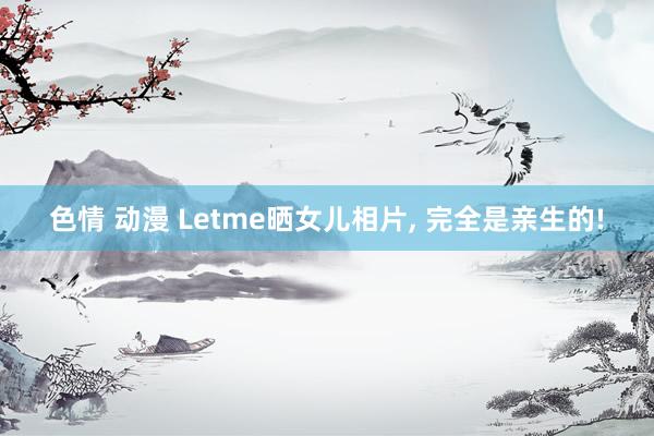 色情 动漫 Letme晒女儿相片， 完全是亲生的!