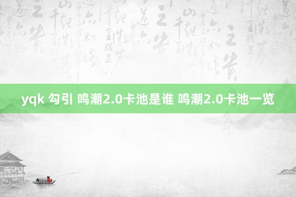 yqk 勾引 鸣潮2.0卡池是谁 鸣潮2.0卡池一览