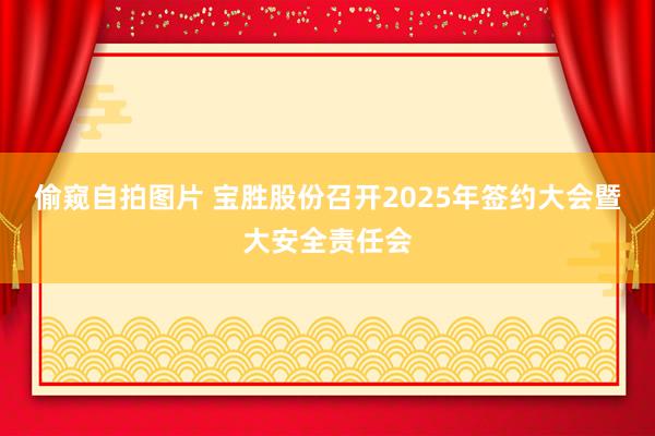 偷窥自拍图片 宝胜股份召开2025年签约大会暨大安全责任会