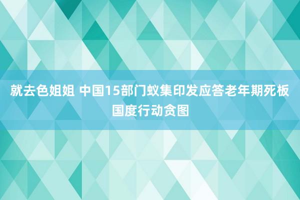 就去色姐姐 中国15部门蚁集印发应答老年期死板国度行动贪图