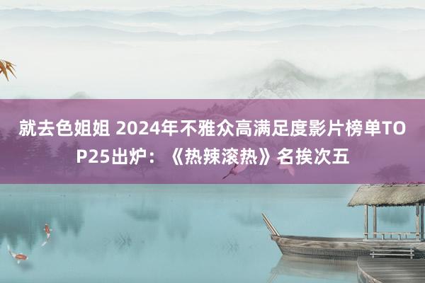 就去色姐姐 2024年不雅众高满足度影片榜单TOP25出炉：《热辣滚热》名挨次五