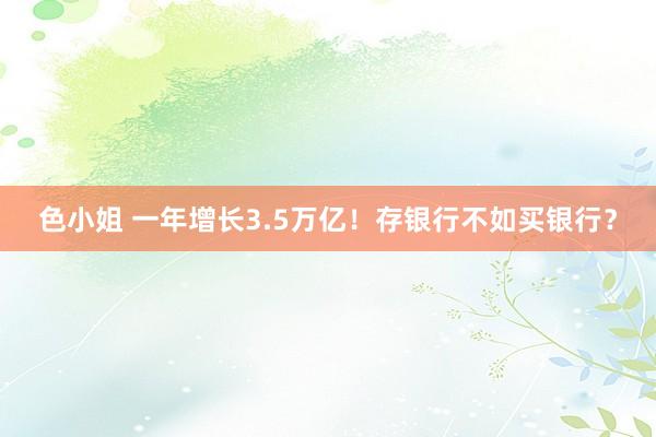 色小姐 一年增长3.5万亿！存银行不如买银行？