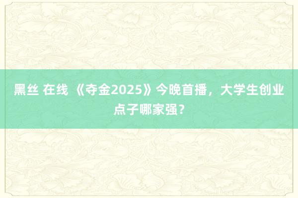 黑丝 在线 《夺金2025》今晚首播，大学生创业点子哪家强？