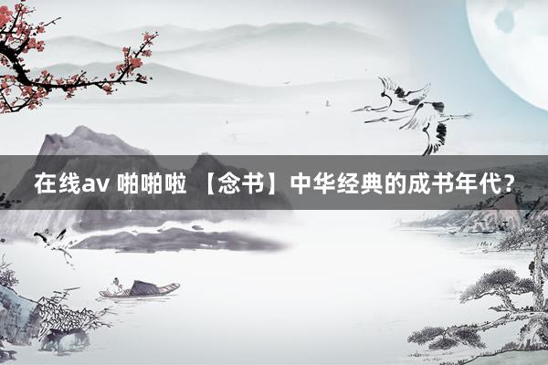 在线av 啪啪啦 【念书】中华经典的成书年代？