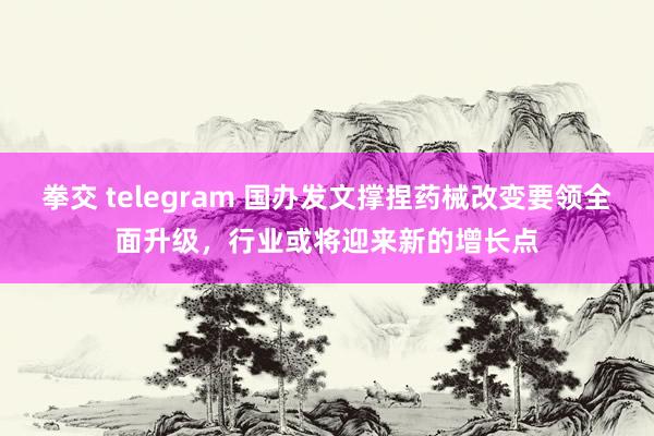 拳交 telegram 国办发文撑捏药械改变要领全面升级，行业或将迎来新的增长点