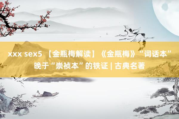 xxx sex5 【金瓶梅解读】《金瓶梅》“词话本”晚于“崇祯本”的铁证 | 古典名著