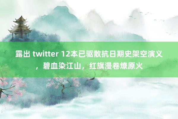 露出 twitter 12本已驱散抗日期史架空演义，碧血染江山，红旗漫卷燎原火