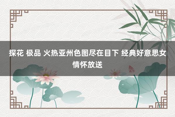 探花 极品 火热亚州色图尽在目下 经典好意思女情怀放送