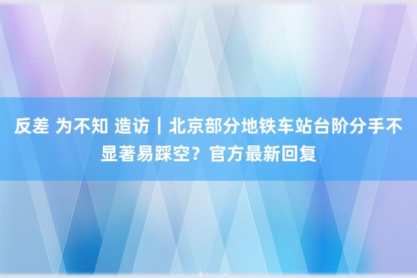 反差 为不知 造访｜北京部分地铁车站台阶分手不显著易踩空？官方最新回复