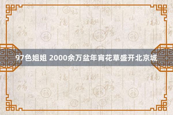 97色姐姐 2000余万盆年宵花草盛开北京城