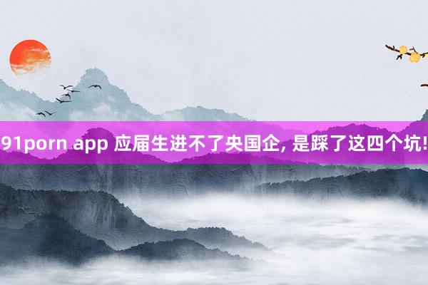 91porn app 应届生进不了央国企， 是踩了这四个坑!