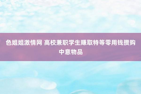 色姐姐激情网 高校兼职学生赚取特等零用钱攒购中意物品