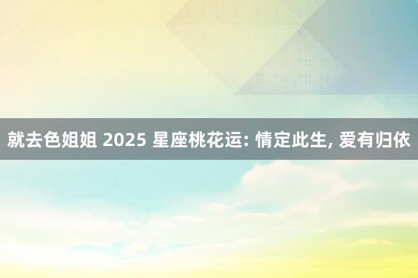 就去色姐姐 2025 星座桃花运: 情定此生， 爱有归依