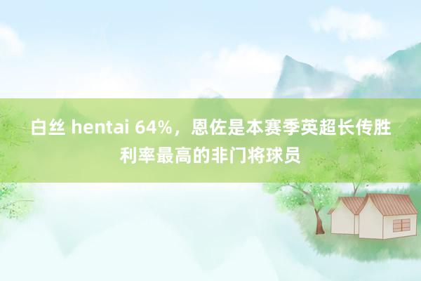 白丝 hentai 64%，恩佐是本赛季英超长传胜利率最高的非门将球员