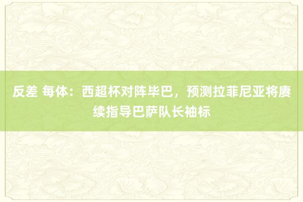 反差 每体：西超杯对阵毕巴，预测拉菲尼亚将赓续指导巴萨队长袖标