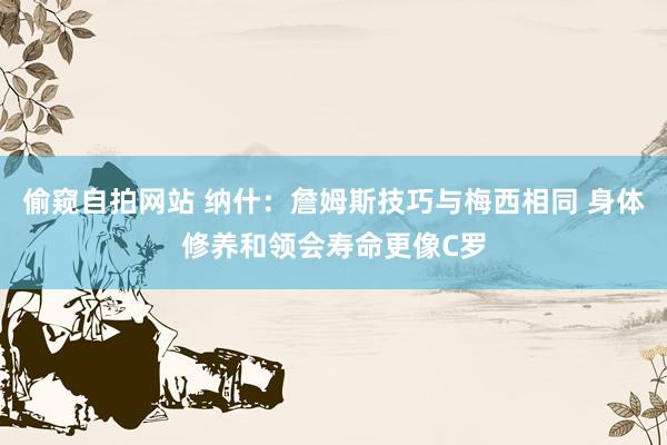 偷窥自拍网站 纳什：詹姆斯技巧与梅西相同 身体修养和领会寿命更像C罗