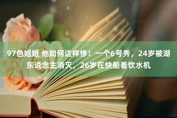 97色姐姐 他如何这样惨！一个6号秀，24岁被湖东说念主消灭，26岁在快船看饮水机