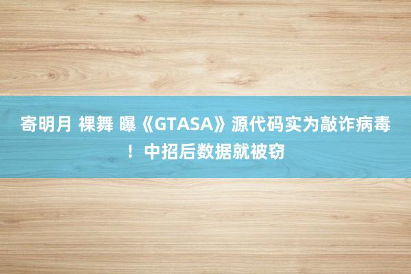 寄明月 裸舞 曝《GTASA》源代码实为敲诈病毒！中招后数据就被窃