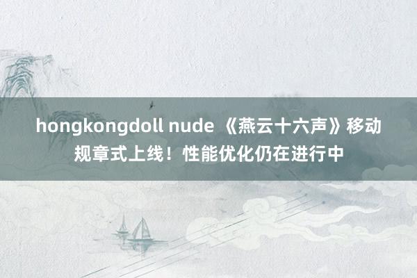 hongkongdoll nude 《燕云十六声》移动规章式上线！性能优化仍在进行中