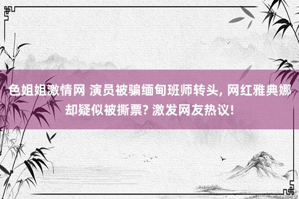 色姐姐激情网 演员被骗缅甸班师转头， 网红雅典娜却疑似被撕票? 激发网友热议!