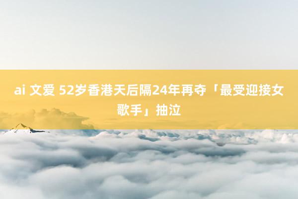 ai 文爱 52岁香港天后隔24年再夺「最受迎接女歌手」抽泣