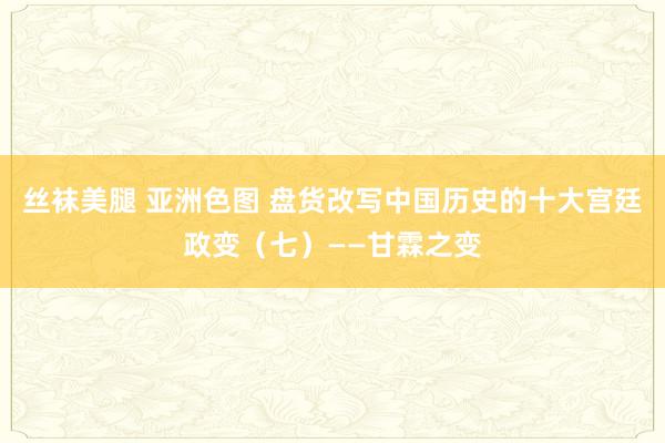 丝袜美腿 亚洲色图 盘货改写中国历史的十大宫廷政变（七）——甘霖之变