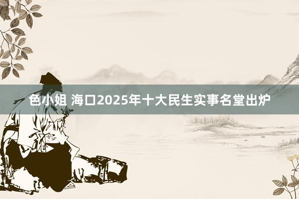 色小姐 海口2025年十大民生实事名堂出炉