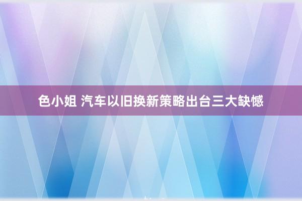 色小姐 汽车以旧换新策略出台三大缺憾