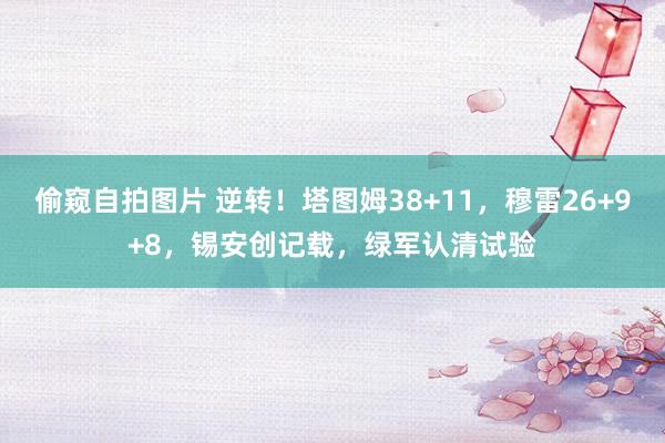 偷窥自拍图片 逆转！塔图姆38+11，穆雷26+9+8，锡安创记载，绿军认清试验