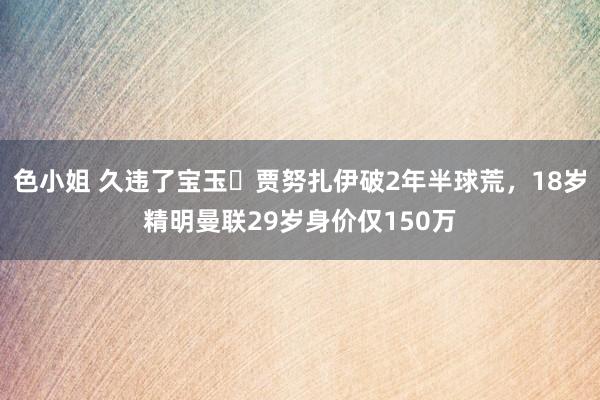 色小姐 久违了宝玉❗贾努扎伊破2年半球荒，18岁精明曼联29岁身价仅150万