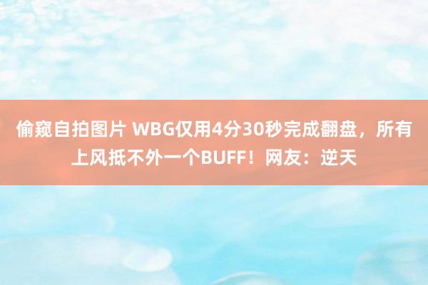 偷窥自拍图片 WBG仅用4分30秒完成翻盘，所有上风抵不外一个BUFF！网友：逆天