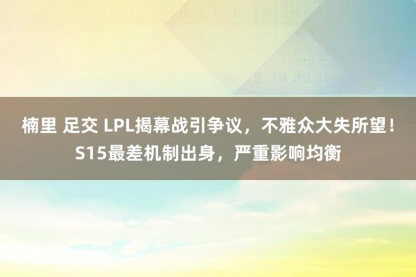 楠里 足交 LPL揭幕战引争议，不雅众大失所望！S15最差机制出身，严重影响均衡