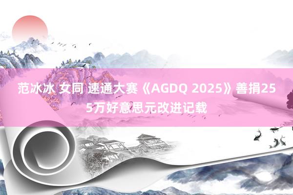 范冰冰 女同 速通大赛《AGDQ 2025》善捐255万好意思元改进记载