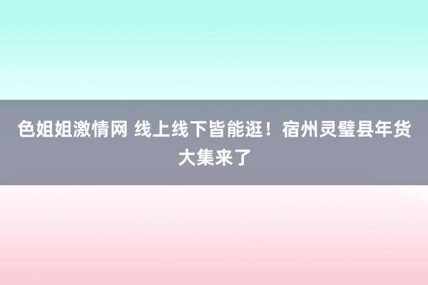 色姐姐激情网 线上线下皆能逛！宿州灵璧县年货大集来了