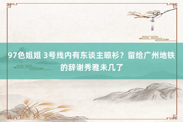 97色姐姐 3号线内有东谈主晾衫？留给广州地铁的辞谢秀雅未几了