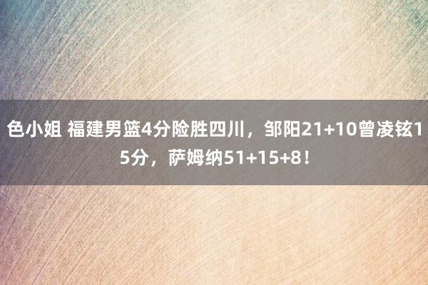 色小姐 福建男篮4分险胜四川，邹阳21+10曾凌铉15分，萨姆纳51+15+8！