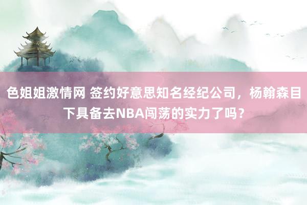 色姐姐激情网 签约好意思知名经纪公司，杨翰森目下具备去NBA闯荡的实力了吗？