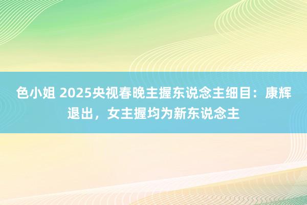 色小姐 2025央视春晚主握东说念主细目：康辉退出，女主握均为新东说念主