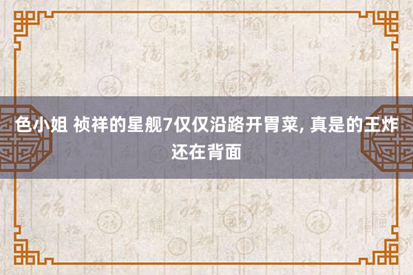 色小姐 祯祥的星舰7仅仅沿路开胃菜， 真是的王炸还在背面