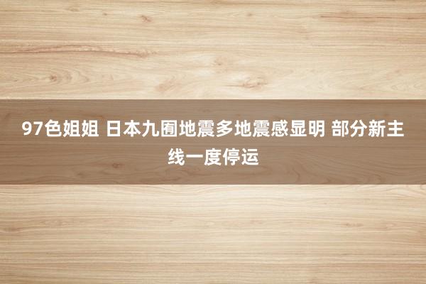 97色姐姐 日本九囿地震多地震感显明 部分新主线一度停运